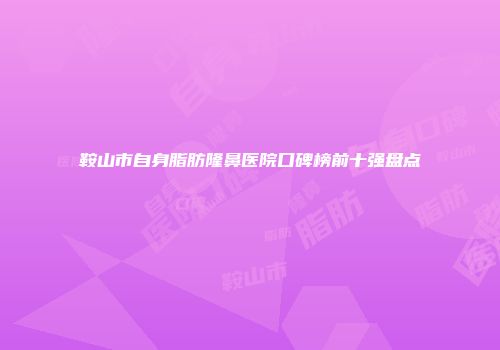 鞍山市自身脂肪隆鼻医院口碑榜前十强盘点