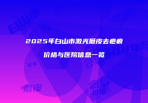 2025年白山市激光磨皮去疤痕价格与医院信息一览
