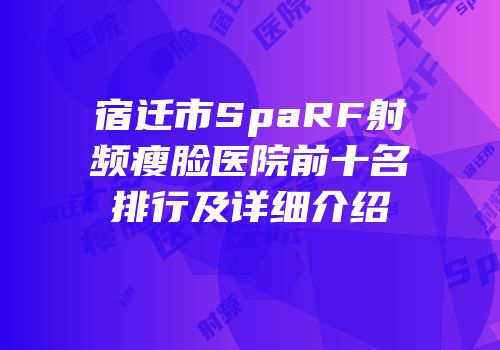 宿迁市SpaRF射频瘦脸医院前十名排行及详细介绍