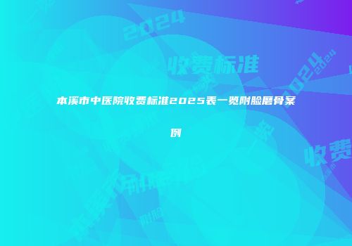 本溪市中医院收费标准2025表一览附脸磨骨案例