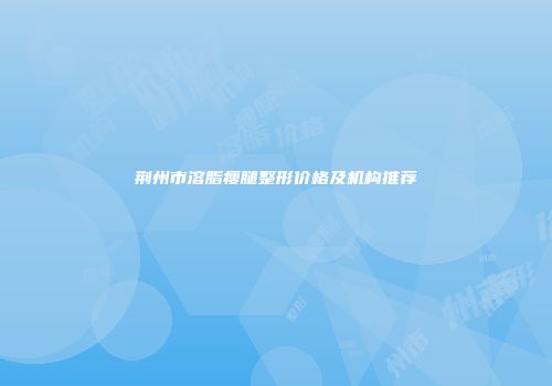 荆州市溶脂瘦腿整形价格及机构推荐