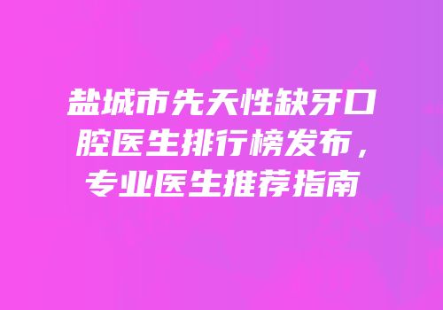 盐城市先天性缺牙口腔医生排行榜发布，专业医生推荐指南
