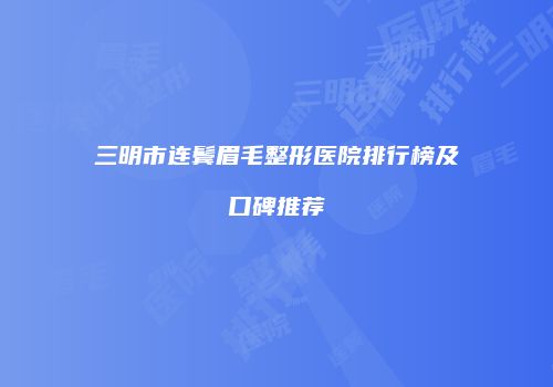 三明市连鬓眉毛整形医院排行榜及口碑推荐