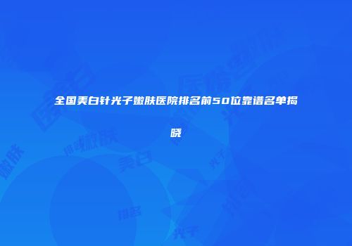 全国美白针光子嫩肤医院排名前50位靠谱名单揭晓