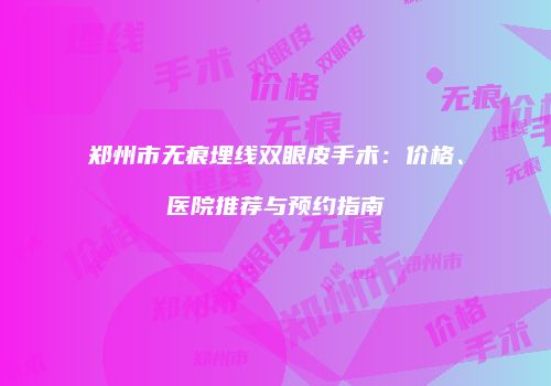 郑州市无痕埋线双眼皮手术：价格、医院推荐与预约指南