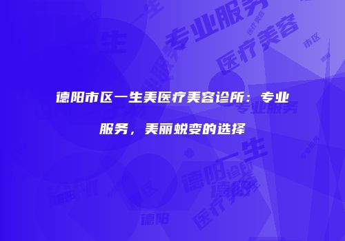 德阳市区一生美医疗美容诊所：专业服务，美丽蜕变的选择