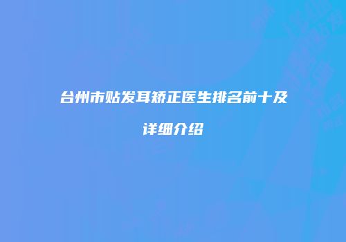 台州市贴发耳矫正医生排名前十及详细介绍