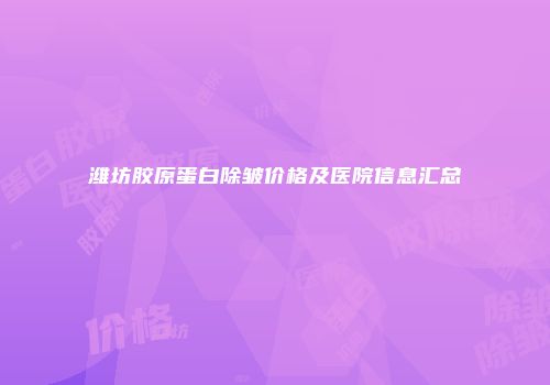 潍坊胶原蛋白除皱价格及医院信息汇总