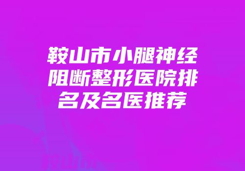 鞍山市小腿神经阻断整形医院排名及名医推荐