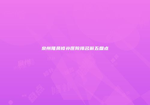 泉州隆鼻修补医院排名前五盘点
