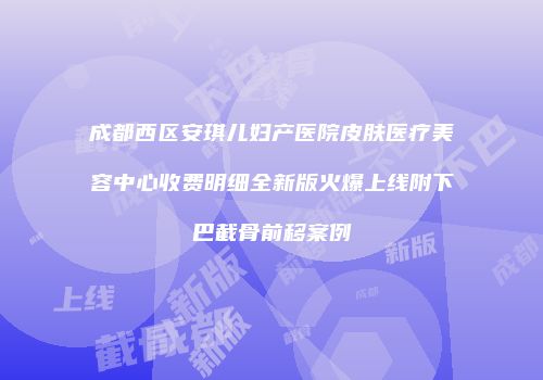 成都西区安琪儿妇产医院皮肤医疗美容中心收费明细全新版火爆上线附下巴截骨前移案例