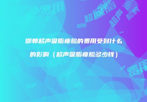 邯郸超声吸脂瘦脸的费用受到什么的影响（超声吸脂瘦脸多少钱）