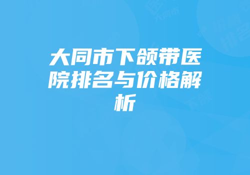 大同市下颌带医院排名与价格解析