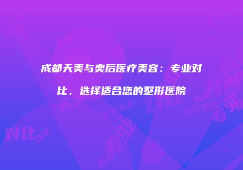 成都天美与奕后医疗美容：专业对比，选择适合您的整形医院