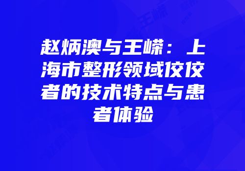 赵炳澳与王嵘：上海市整形领域佼佼者的技术特点与患者体验