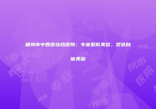 梧州市中西医结合医院：专业整形美容，塑造自信美丽