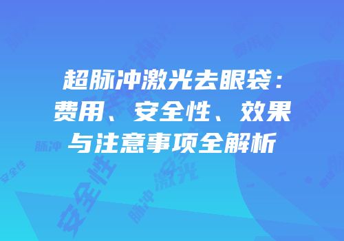 超脉冲激光去眼袋：费用、安全性、效果与注意事项全解析