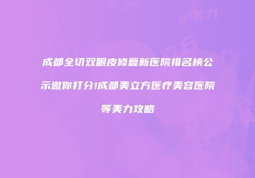 成都全切双眼皮修复新医院排名榜公示邀你打分!成都美立方医疗美容医院等美力攻略
