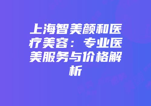 上海智美颜和医疗美容：专业医美服务与价格解析