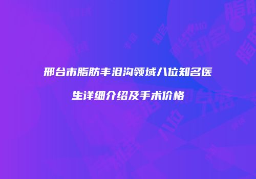 邢台市脂肪丰泪沟领域八位知名医生详细介绍及手术价格