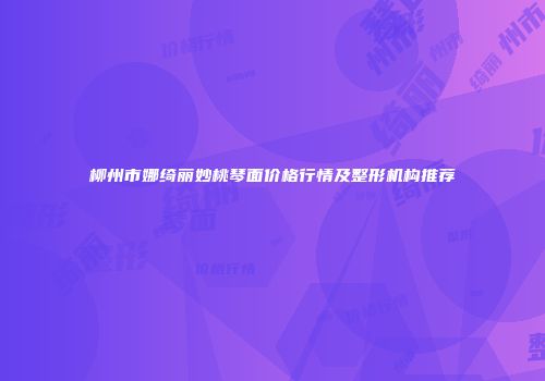 柳州市娜绮丽妙桃琴面价格行情及整形机构推荐