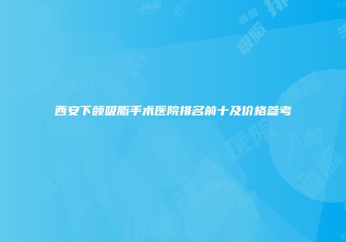 西安下颌吸脂手术医院排名前十及价格参考