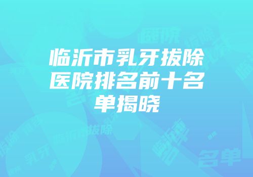 临沂市乳牙拔除医院排名前十名单揭晓