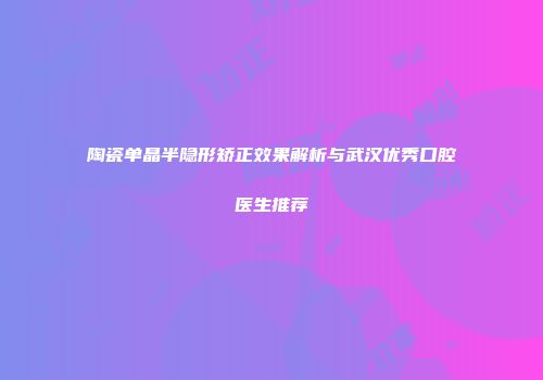 陶瓷单晶半隐形矫正效果解析与武汉优秀口腔医生推荐
