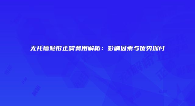 无托槽隐形正畸费用解析：影响因素与优势探讨