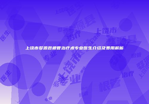 上饶市婺源县根管治疗术专业医生介绍及费用解析