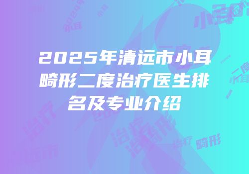 2025年清远市小耳畸形二度治疗医生排名及专业介绍