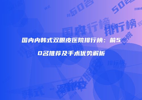 国内内韩式双眼皮医院排行榜：前50名推荐及手术优势解析