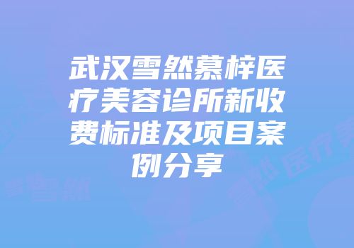 武汉雪然慕梓医疗美容诊所新收费标准及项目案例分享