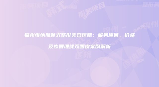 锦州维纳斯韩式整形美容医院：服务项目、价格及修复埋线双眼皮案例解析