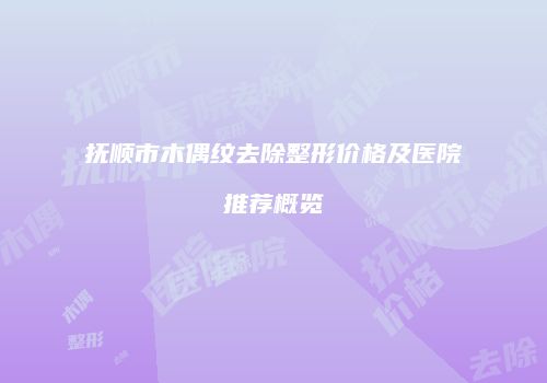 抚顺市木偶纹去除整形价格及医院推荐概览