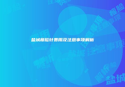 盐城瘦脸针费用及注意事项解析