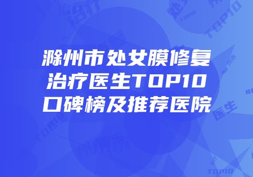 滁州市处女膜修复治疗医生TOP10口碑榜及推荐医院