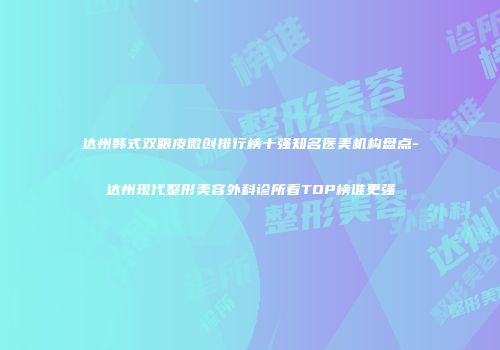 达州韩式双眼皮微创排行榜十强知名医美机构盘点-达州现代整形美容外科诊所看TOP榜谁更强