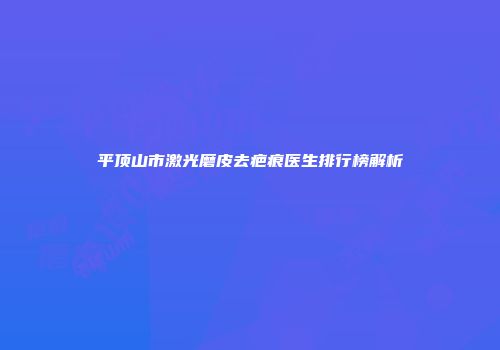 平顶山市激光磨皮去疤痕医生排行榜解析