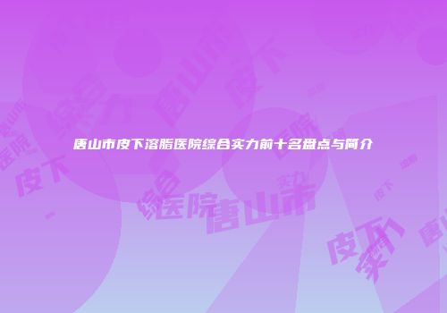 唐山市皮下溶脂医院综合实力前十名盘点与简介