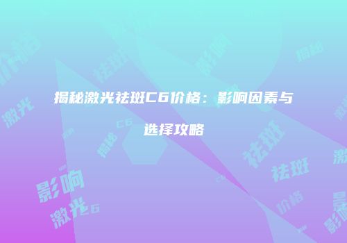 揭秘激光祛斑C6价格：影响因素与选择攻略