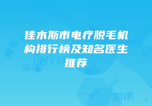 佳木斯市电疗脱毛机构排行榜及知名医生推荐