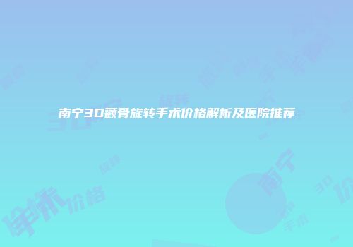 南宁3D颧骨旋转手术价格解析及医院推荐