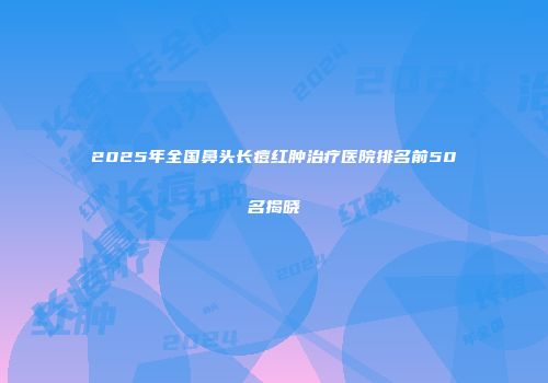 2025年全国鼻头长痘红肿治疗医院排名前50名揭晓