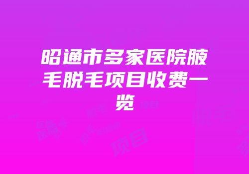 昭通市多家医院腋毛脱毛项目收费一览