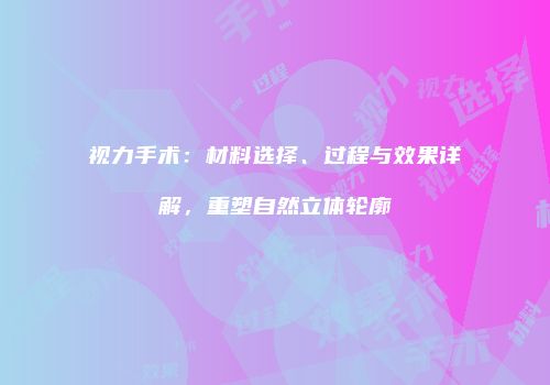 视力手术：材料选择、过程与效果详解，重塑自然立体轮廓