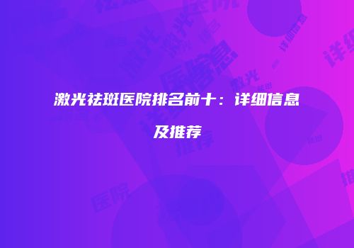 激光祛斑医院排名前十：详细信息及推荐