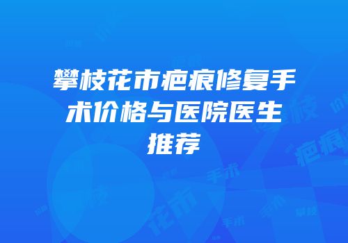 攀枝花市疤痕修复手术价格与医院医生推荐