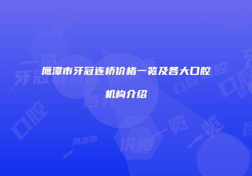 鹰潭市牙冠连桥价格一览及各大口腔机构介绍