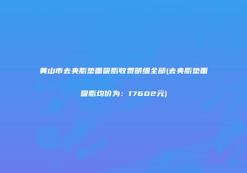 黄山市去夹脂垫面吸脂收费明细全部(去夹脂垫面吸脂均价为：17602元)